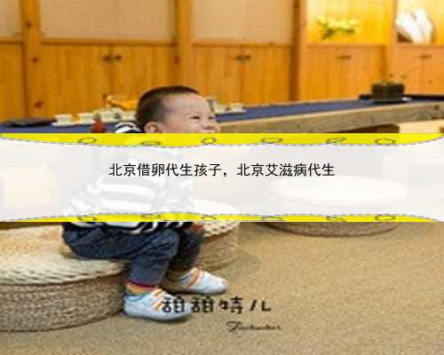 北京借卵代生孩子，北京艾滋病代生